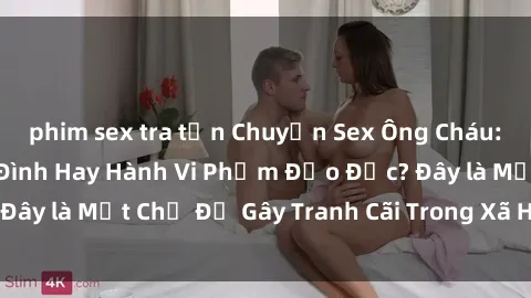 phim sex tra tấn Chuyện Sex Ông Cháu: Mối Quan Hệ Gia Đình Hay Hành Vi Phạm Đạo Đức? Đây là Một Chủ Đề Gây Tranh Cãi Trong Xã Hội Hiện Nay.