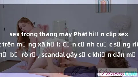 sex trong thang máy Phát hiện clip sex quay lén hot nhất trên mạng xã hội: Cận cảnh cuộc sống riêng tư bị rò rỉ, scandal gây sốc khiến dân mạng không khỏi bàng hoàng