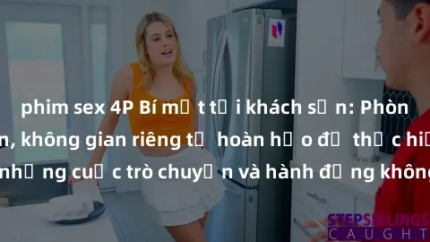 phim sex 4P Bí mật tại khách sạn: Phòng quay lén khép kín, không gian riêng tư hoàn hảo để thực hiện những cuộc trò chuyện và hành động không bị người khác phát hiện.