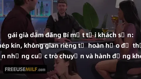 gái già dâm đãng Bí mật tại khách sạn: Phòng quay lén khép kín, không gian riêng tư hoàn hảo để thực hiện những cuộc trò chuyện và hành động không bị người khác phát hiện.