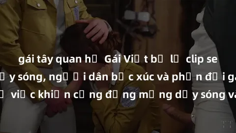 gái tây quan hệ Gái Việt bị lộ clip sex khiến dư luận dậy sóng, người dân bức xúc và phản đối gay gắt. Sự việc khiến cộng đồng mạng dậy sóng và yêu cầu xử lý nghiêm ngặt.