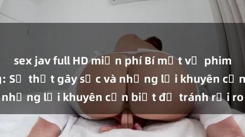 sex jav full HD miễn phí Bí mật về phim sex nơi công cộng: Sự thật gây sốc và những lời khuyên cần biết để tránh rủi ro