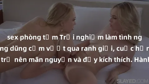 sex phòng tắm Trải nghiệm làm tình ngoài đường: Khi lòng dũng cảm vượt qua ranh giới, cuộc hẹn nơi công cộng trở nên mãn nguyện và đầy kích thích. Hành vi nguy hiểm, nhưng cũng tạo nên cảm giác mới mẻ