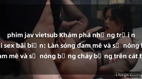 phim jav vietsub Khám phá những trải nghiệm độc đáo tại sex bãi biển: Làn sóng đam mê và sự nóng bỏng cháy bỏng trên cát trắng