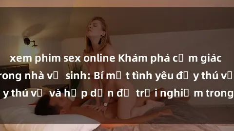 xem phim sex online Khám phá cảm giác mới mẻ với sex trong nhà vệ sinh: Bí mật tình yêu đầy thú vị và hấp dẫn để trải nghiệm trong đêm hôm nay!