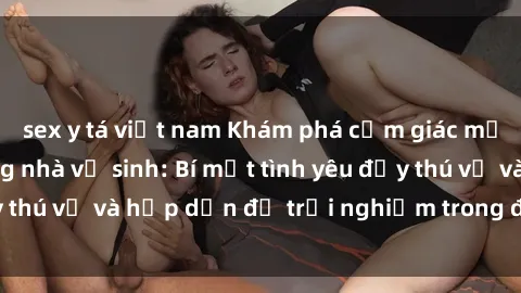 sex y tá việt nam Khám phá cảm giác mới mẻ với sex trong nhà vệ sinh: Bí mật tình yêu đầy thú vị và hấp dẫn để trải nghiệm trong đêm hôm nay!