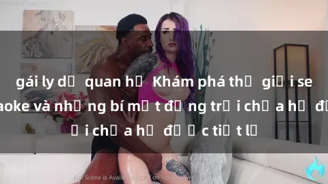 gái ly dị quan hệ Khám phá thế giới sex quán karaoke và những bí mật động trời chưa hề được tiết lộ