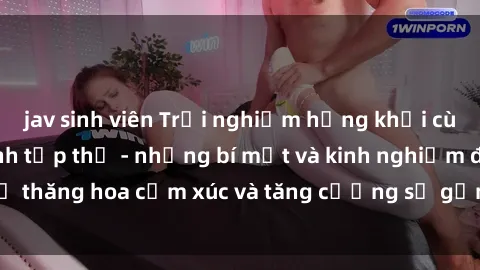 jav sinh viên Trải nghiệm hứng khởi cùng với việc làm tình tập thể - những bí mật và kinh nghiệm để thăng hoa cảm xúc và tăng cường sự gắn kết trong mối quan hệ