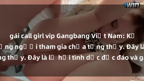 gái call girl vip Gangbang Việt Nam: Kỷ lục mới với số lượng người tham gia chưa từng thấy. Đây là lễ hội tình dục độc đáo và gây sốc.