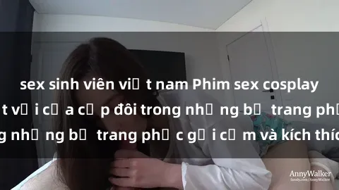 sex sinh viên việt nam Phim sex cosplay: Trải nghiệm tuyệt vời của cặp đôi trong những bộ trang phục gợi cảm và kích thích