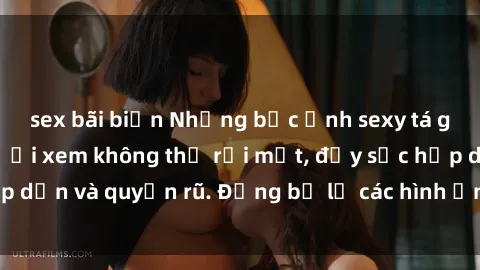 sex bãi biển Những bức ảnh sexy tá gợi cảm khiến người xem không thể rời mắt, đầy sức hấp dẫn và quyến rũ. Đừng bỏ lỡ các hình ảnh nóng bỏng này!
