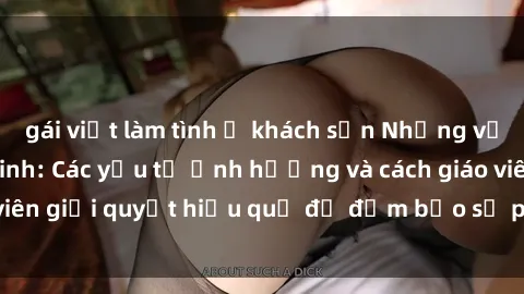 gái việt làm tình ở khách sạn Những vấn đề về sex học sinh: Các yếu tố ảnh hưởng và cách giáo viên giải quyết hiệu quả để đảm bảo sự phát triển toàn diện.