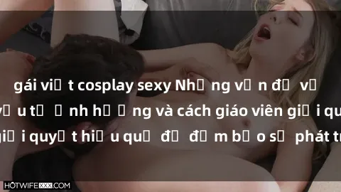 gái việt cosplay sexy Những vấn đề về sex học sinh: Các yếu tố ảnh hưởng và cách giáo viên giải quyết hiệu quả để đảm bảo sự phát triển toàn diện.
