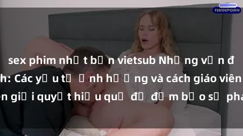 sex phim nhật bản vietsub Những vấn đề về sex học sinh: Các yếu tố ảnh hưởng và cách giáo viên giải quyết hiệu quả để đảm bảo sự phát triển toàn diện.