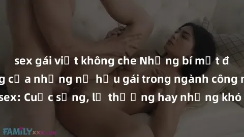 sex gái việt không che Những bí mật đằng sau cuộc sống của những nữ hầu gái trong ngành công nghiệp sex: Cuộc sống, lẽ thường hay những khó khăn mà họ phải đối mặt.