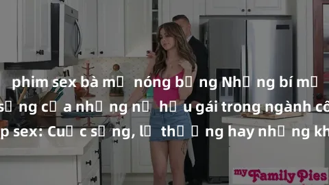 phim sex bà mẹ nóng bỏng Những bí mật đằng sau cuộc sống của những nữ hầu gái trong ngành công nghiệp sex: Cuộc sống, lẽ thường hay những khó khăn mà họ phải đối mặt.