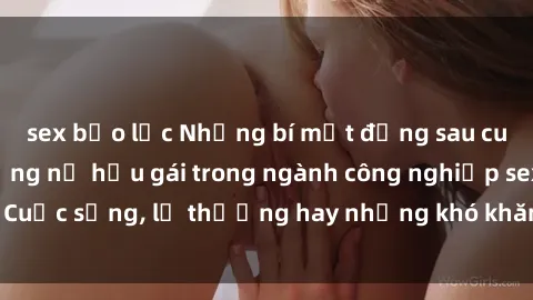 sex bạo lực Những bí mật đằng sau cuộc sống của những nữ hầu gái trong ngành công nghiệp sex: Cuộc sống, lẽ thường hay những khó khăn mà họ phải đối mặt.