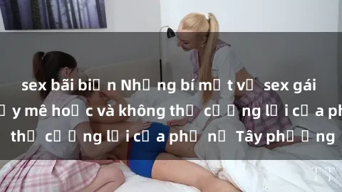 sex bãi biển Những bí mật về sex gái Tây: Sự quyến rũ đầy mê hoặc và không thể cưỡng lại của phụ nữ Tây phương