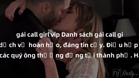 gái call girl vip Danh sách gái call girl vip chất lượng, dịch vụ hoàn hảo, đáng tin cậy. Điều hấp dẫn cho các quý ông thượng đẳng tại thành phố. Hãy nhấc máy và đặt lịch ngay!