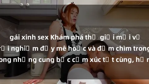 gái xinh sex Khám phá thế giới mới với sex người lớn: trải nghiệm đầy mê hoặc và đắm chìm trong những cung bậc cảm xúc tột cùng, hứng khởi và cuốn hút.