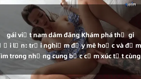 gái việt nam dâm đãng Khám phá thế giới mới với sex người lớn: trải nghiệm đầy mê hoặc và đắm chìm trong những cung bậc cảm xúc tột cùng, hứng khởi và cuốn hút.