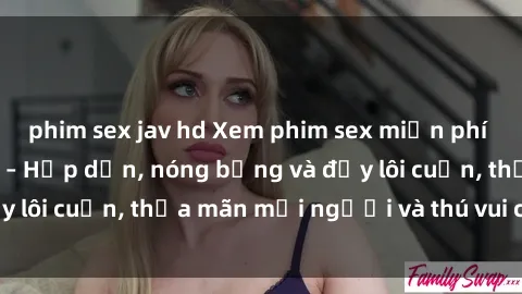 phim sex jav hd Xem phim sex miễn phí online ngay tại đây – Hấp dẫn, nóng bỏng và đầy lôi cuốn, thỏa mãn mọi người và thú vui của bạn!