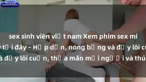 sex sinh viên việt nam Xem phim sex miễn phí online ngay tại đây – Hấp dẫn, nóng bỏng và đầy lôi cuốn, thỏa mãn mọi người và thú vui của bạn!