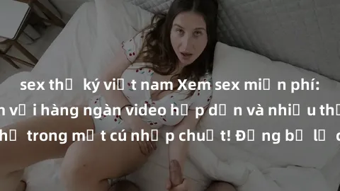 sex thư ký việt nam Xem sex miễn phí: Cùng trải nghiệm với hàng ngàn video hấp dẫn và nhiều thể loại đa dạng chỉ trong một cú nhấp chuột! Đừng bỏ lỡ cơ hội thưởng thức tuyệt vời này ngay hôm nay!