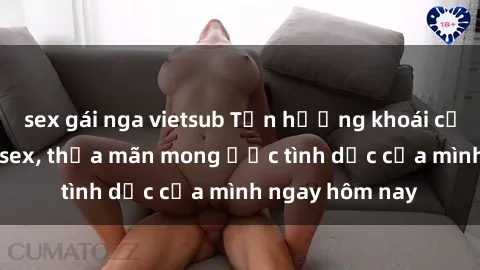 sex gái nga vietsub Tận hưởng khoái cảm với gái xinh sex, thỏa mãn mong ước tình dục của mình ngay hôm nay
