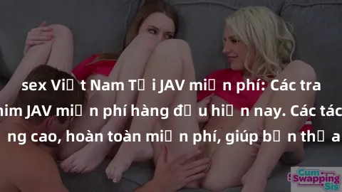 sex Việt Nam Tải JAV miễn phí: Các trang web cung cấp phim JAV miễn phí hàng đầu hiện nay. Các tác phẩm chất lượng cao, hoàn toàn miễn phí, giúp bạn thỏa mãn niềm đam mê mà không tốn kém.