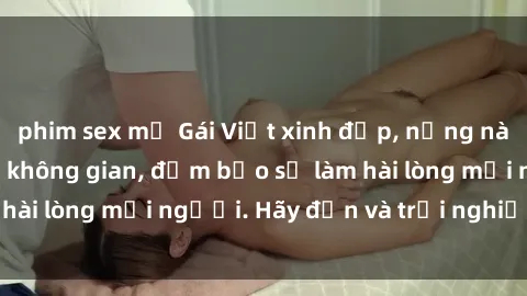phim sex mỹ Gái Việt xinh đẹp, nồng nàn làm tình say đắm không gian, đảm bảo sẽ làm hài lòng mọi người. Hãy đến và trải nghiệm ngay!