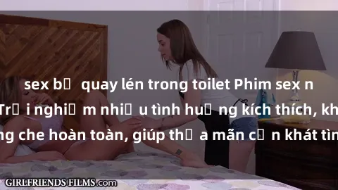 sex bị quay lén trong toilet Phim sex nữ sinh mới nhất: Trải nghiệm nhiều tình huống kích thích, không che hoàn toàn, giúp thỏa mãn cơn khát tình dục của các bạn trẻ