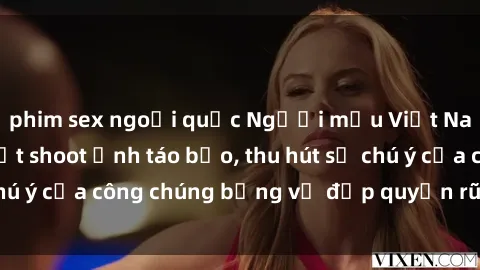 phim sex ngoại quốc Người mẫu Việt Nam gây sốt với loạt shoot ảnh táo bạo, thu hút sự chú ý của công chúng bằng vẻ đẹp quyến rũ và gợi cảm.