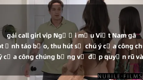 gái call girl vip Người mẫu Việt Nam gây sốt với loạt shoot ảnh táo bạo, thu hút sự chú ý của công chúng bằng vẻ đẹp quyến rũ và gợi cảm.