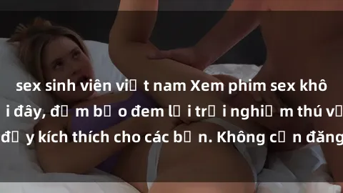 sex sinh viên việt nam Xem phim sex không che miễn phí tại đây, đảm bảo đem lại trải nghiệm thú vị và đầy kích thích cho các bạn. Không cần đăng ký, hoàn toàn miễn phí.