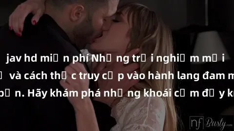 jav hd miễn phí Những trải nghiệm mới lạ với sex tập thể và cách thức truy cập vào hành lang đam mê của bạn. Hãy khám phá những khoái cảm đầy kích thích với tập thể hấp dẫn!