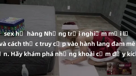 sex họ hàng Những trải nghiệm mới lạ với sex tập thể và cách thức truy cập vào hành lang đam mê của bạn. Hãy khám phá những khoái cảm đầy kích thích với tập thể hấp dẫn!
