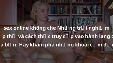 sex online không che Những trải nghiệm mới lạ với sex tập thể và cách thức truy cập vào hành lang đam mê của bạn. Hãy khám phá những khoái cảm đầy kích thích với tập thể hấp dẫn!